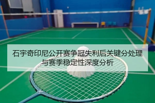 石宇奇印尼公开赛争冠失利后关键分处理与赛季稳定性深度分析